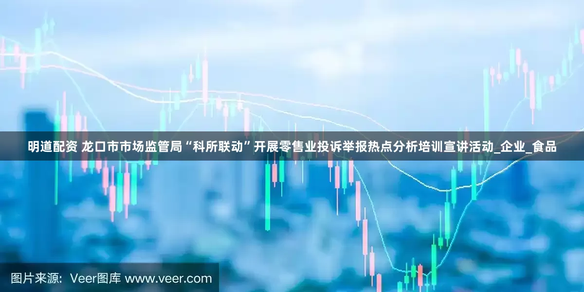 明道配资 龙口市市场监管局“科所联动”开展零售业投诉举报热点分析培训宣讲活动_企业_食品