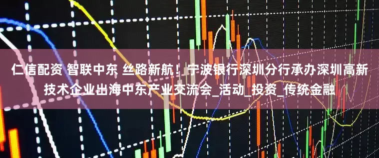 仁信配资 智联中东 丝路新航！宁波银行深圳分行承办深圳高新技术企业出海中东产业交流会_活动_投资_传统金融