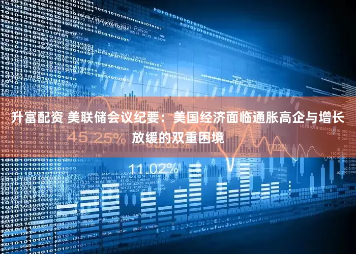 升富配资 美联储会议纪要：美国经济面临通胀高企与增长放缓的双重困境