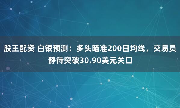 股王配资 白银预测：多头瞄准200日均线，交易员静待突破30.90美元关口