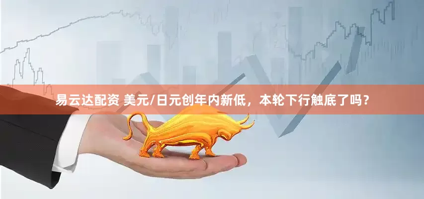 易云达配资 美元/日元创年内新低，本轮下行触底了吗？