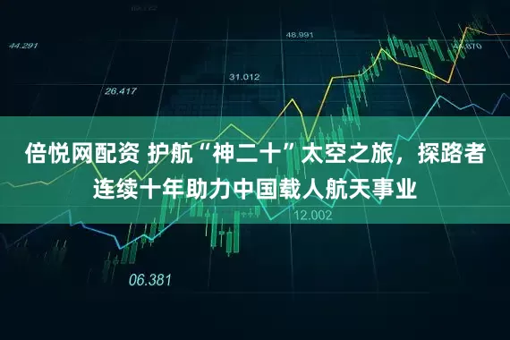 倍悦网配资 护航“神二十”太空之旅，探路者连续十年助力中国载人航天事业