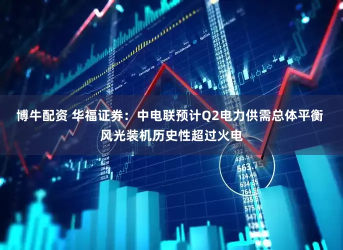 博牛配资 华福证券：中电联预计Q2电力供需总体平衡 风光装机历史性超过火电