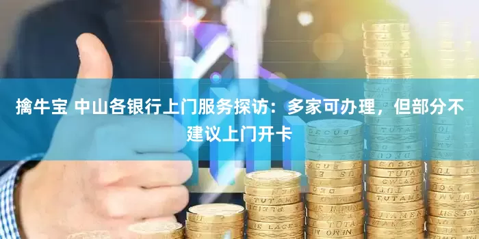 擒牛宝 中山各银行上门服务探访：多家可办理，但部分不建议上门开卡
