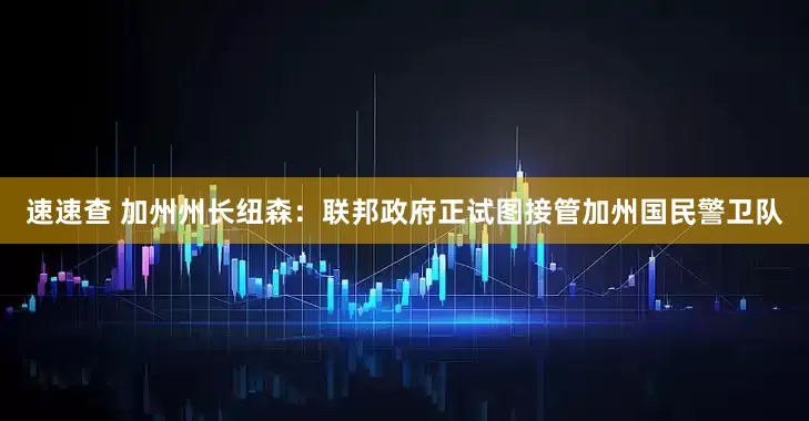 速速查 加州州长纽森：联邦政府正试图接管加州国民警卫队