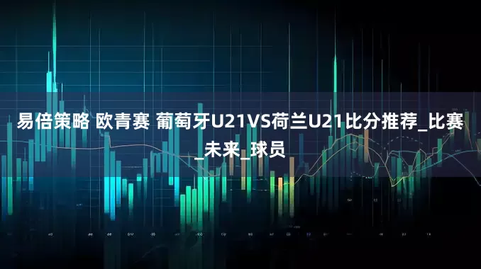 易倍策略 欧青赛 葡萄牙U21VS荷兰U21比分推荐_比赛_未来_球员