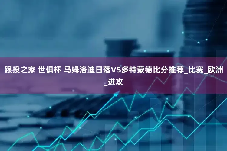 跟投之家 世俱杯 马姆洛迪日落VS多特蒙德比分推荐_比赛_欧洲_进攻