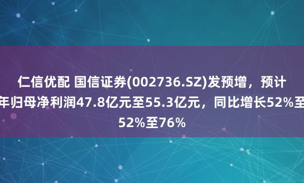 仁信优配 国信证券(002736.SZ)发预增，预计上半年归母净利润47.8亿元至55.3亿元，同比增长52%至76%