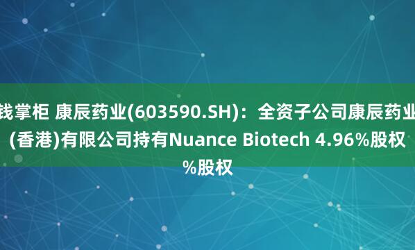 钱掌柜 康辰药业(603590.SH)：全资子公司康辰药业(香港)有限公司持有Nuance Biotech 4.96%股权