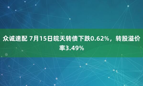 众诚速配 7月15日皖天转债下跌0.62%，转股溢价率3.49%