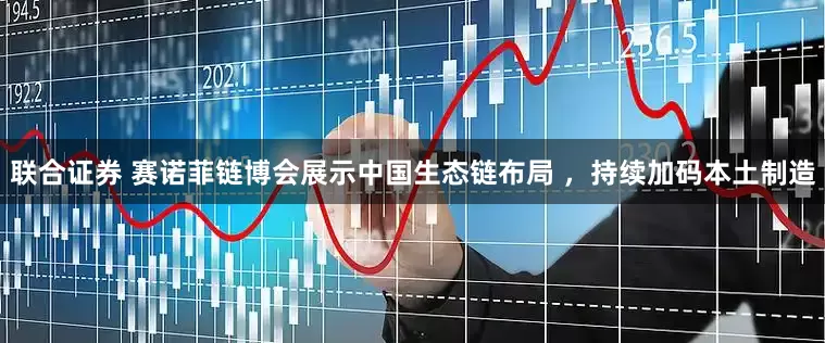 联合证券 赛诺菲链博会展示中国生态链布局 ，持续加码本土制造