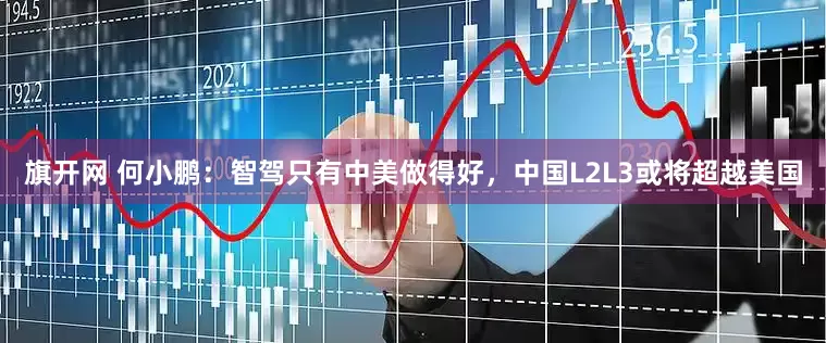 旗开网 何小鹏：智驾只有中美做得好，中国L2L3或将超越美国