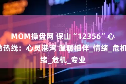 MOM操盘网 保山“12356”心理援助热线：心灵港湾 温暖相伴_情绪_危机_专业