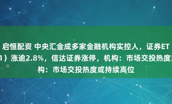 启恒配资 中央汇金成多家金融机构实控人，证券ETF（159841）涨逾2.8%，信达证券涨停，机构：市场交投热度或持续高位