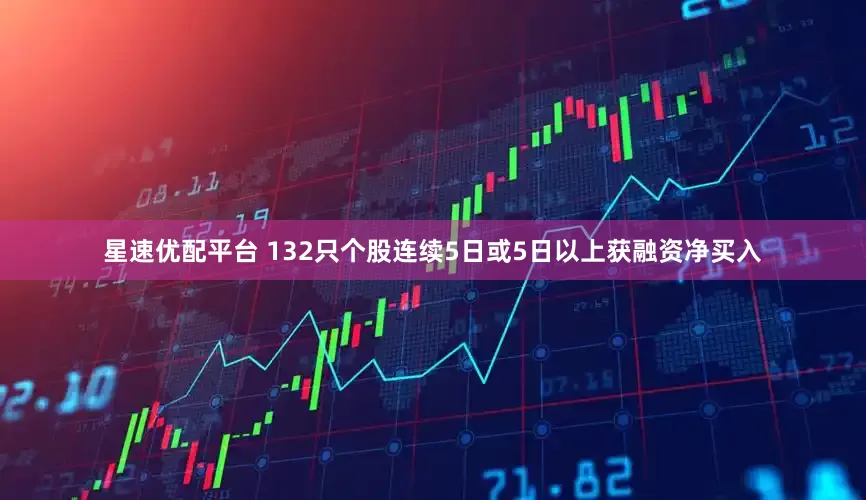 星速优配平台 132只个股连续5日或5日以上获融资净买入