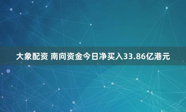 大象配资 南向资金今日净买入33.86亿港元