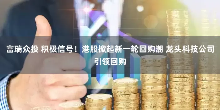 富瑞众投 积极信号！港股掀起新一轮回购潮 龙头科技公司引领回购