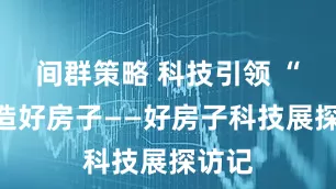 间群策略 科技引领 “智”造好房子——好房子科技展探访记