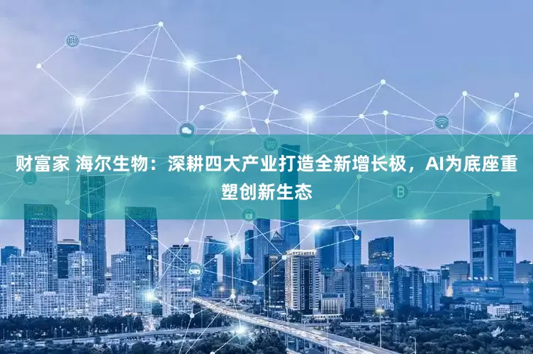 财富家 海尔生物：深耕四大产业打造全新增长极，AI为底座重塑创新生态