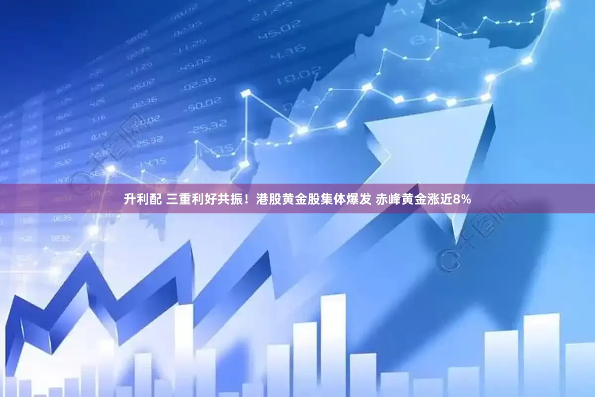 升利配 三重利好共振！港股黄金股集体爆发 赤峰黄金涨近8%