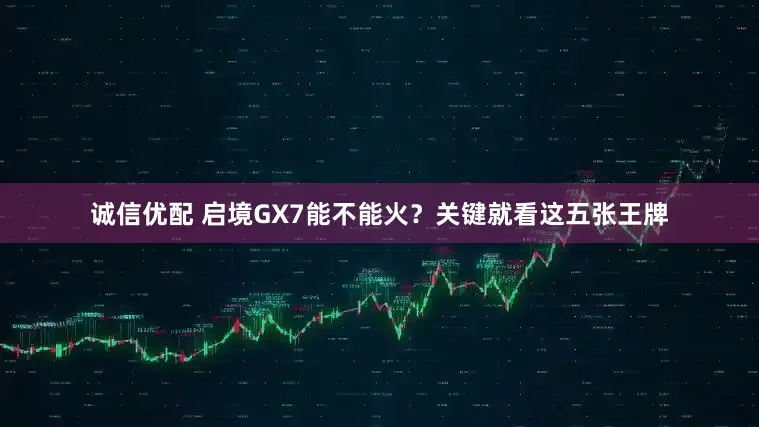 诚信优配 启境GX7能不能火？关键就看这五张王牌