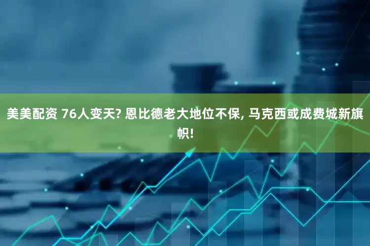 美美配资 76人变天? 恩比德老大地位不保, 马克西或成费城新旗帜!